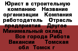 Юрист в строительную компанию › Название организации ­ Компания-работодатель › Отрасль предприятия ­ Другое › Минимальный оклад ­ 30 000 - Все города Работа » Вакансии   . Томская обл.,Томск г.